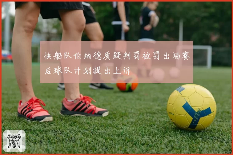 快船队伦纳德质疑判罚被罚出场赛后球队计划提出上诉