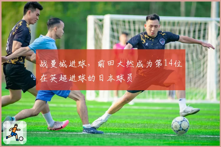 战曼城进球，前田大然成为第14位在英超进球的日本球员