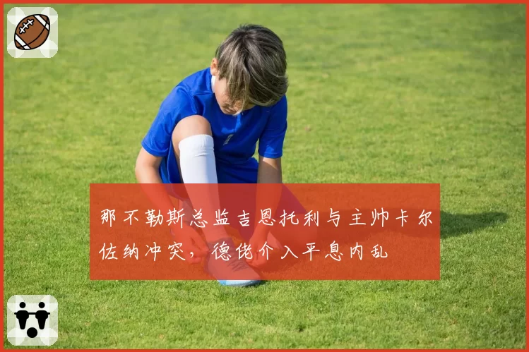 那不勒斯总监吉恩托利与主帅卡尔佐纳冲突，德佬介入平息内乱