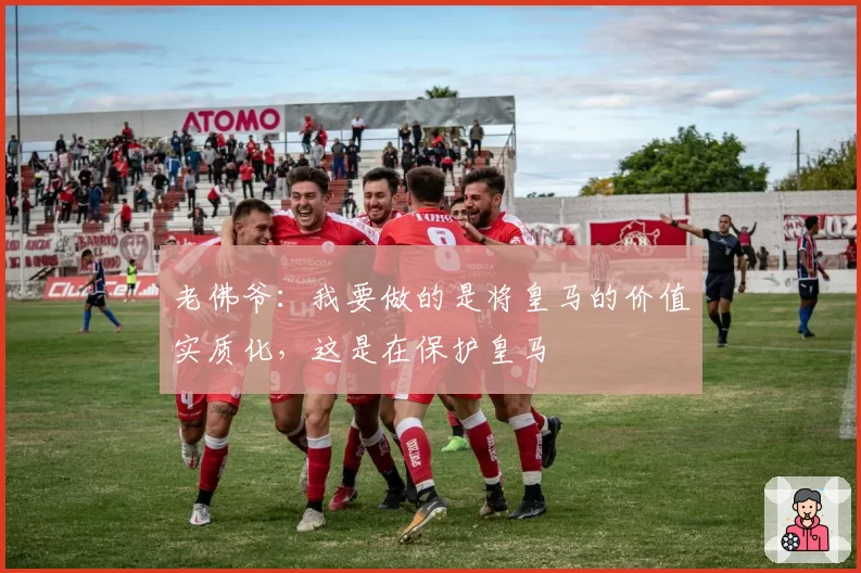 老佛爷：我要做的是将皇马的价值实质化，这是在保护皇马