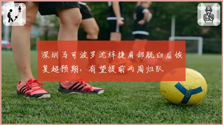 深圳马可波罗沈梓捷肩部脱臼后恢复超预期，有望提前两周归队