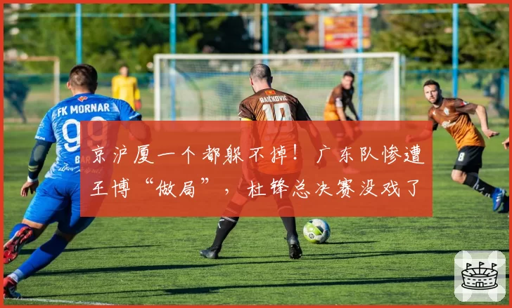 京沪厦一个都躲不掉！广东队惨遭王博“做局”，杜锋总决赛没戏了