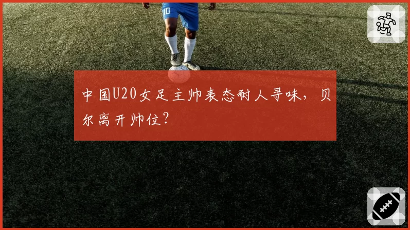 中国U20女足主帅表态耐人寻味，贝尔离开帅位？