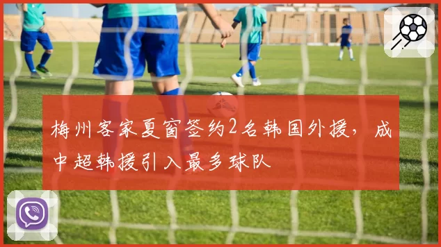 梅州客家夏窗签约2名韩国外援，成中超韩援引入最多球队