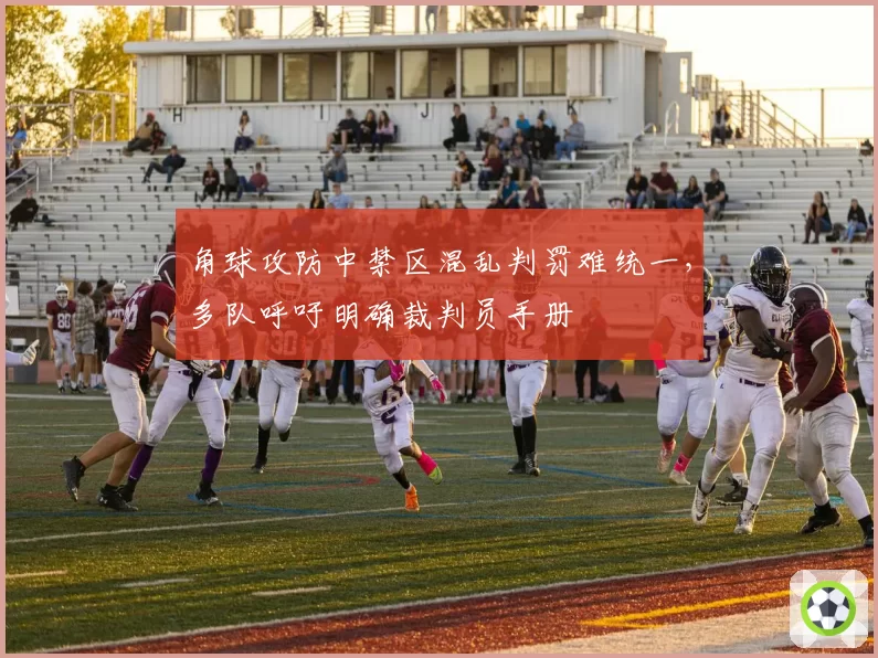 角球攻防中禁区混乱判罚难统一,多队呼吁明确裁判员手册