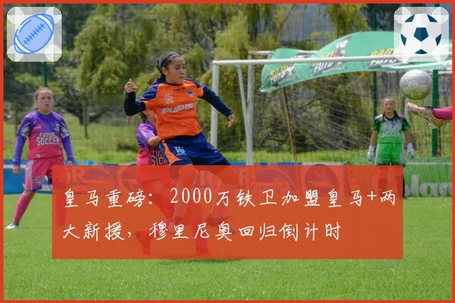皇马重磅：2000万铁卫加盟皇马+两大新援，穆里尼奥回归倒计时