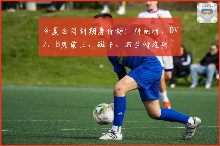 今夏合同到期身价榜：科纳特、DV9、B席前三，磁卡、布兰特在列