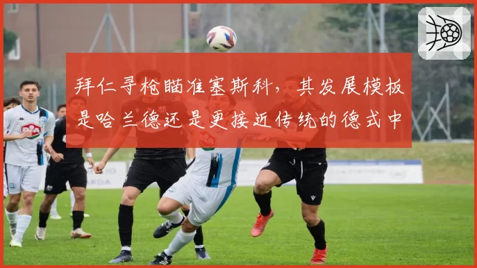 拜仁寻枪瞄准塞斯科，其发展模板是哈兰德还是更接近传统的德式中锋？