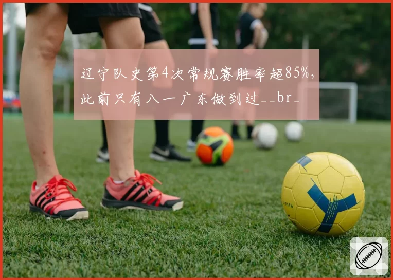 辽宁队史第4次常规赛胜率超85%,此前只有八一广东做到过__br_