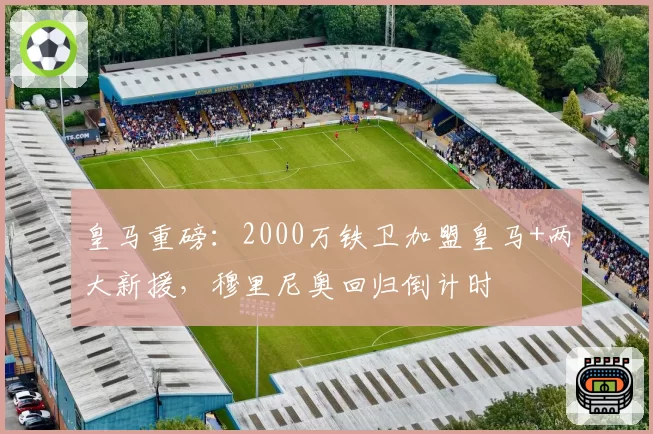 皇马重磅:2000万铁卫加盟皇马+两大新援,穆里尼奥回归倒计时