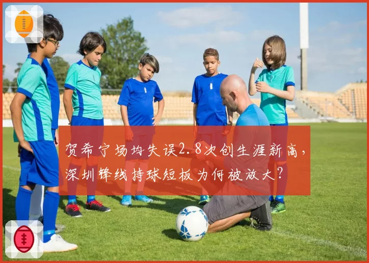 贺希宁场均失误2.8次创生涯新高,深圳锋线持球短板为何被放大?