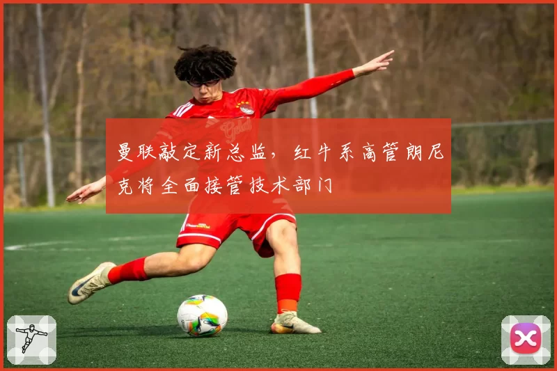 曼联敲定新总监，红牛系高管朗尼克将全面接管技术部门