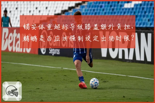 锡安体重超标导致膝盖额外负担,鹈鹕是否应该强制设定出场时限?