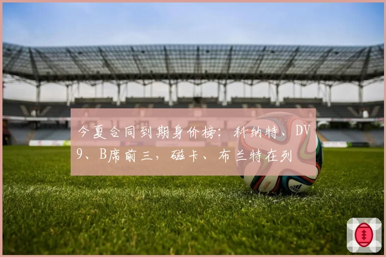 今夏合同到期身价榜：科纳特、DV9、B席前三，磁卡、布兰特在列