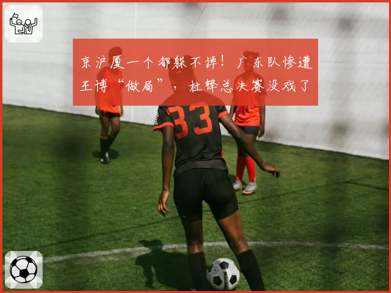 京沪厦一个都躲不掉！广东队惨遭王博“做局”，杜锋总决赛没戏了