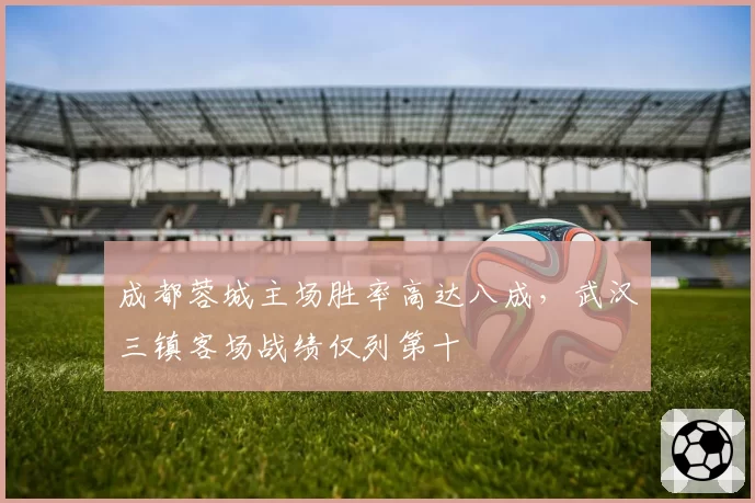 成都蓉城主场胜率高达八成，武汉三镇客场战绩仅列第十