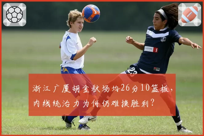 浙江广厦胡金秋场均26分10篮板,内线统治力为何仍难换胜利?