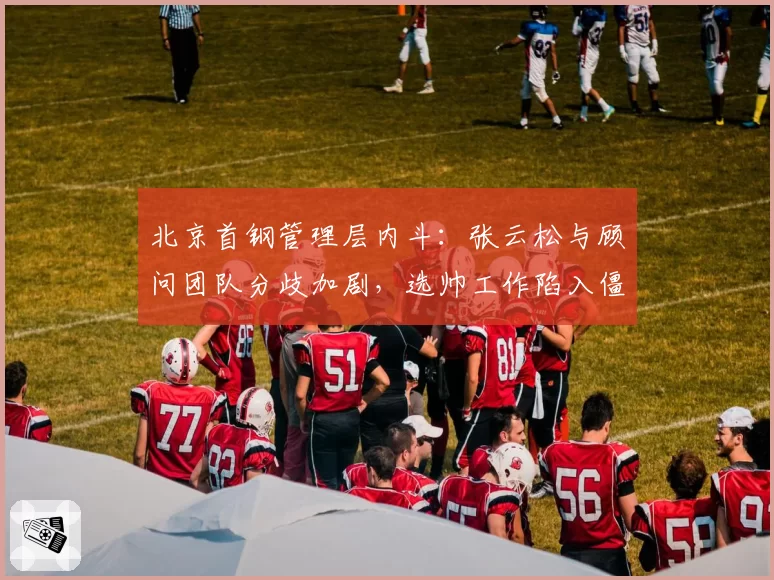 北京首钢管理层内斗：张云松与顾问团队分歧加剧，选帅工作陷入僵局