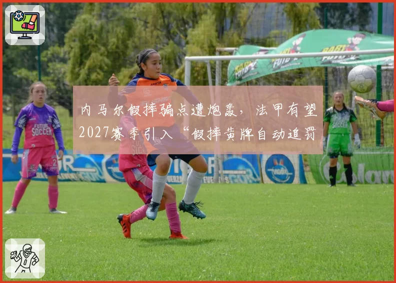 内马尔假摔骗点遭炮轰，法甲有望2027赛季引入“假摔黄牌自动追罚”系统