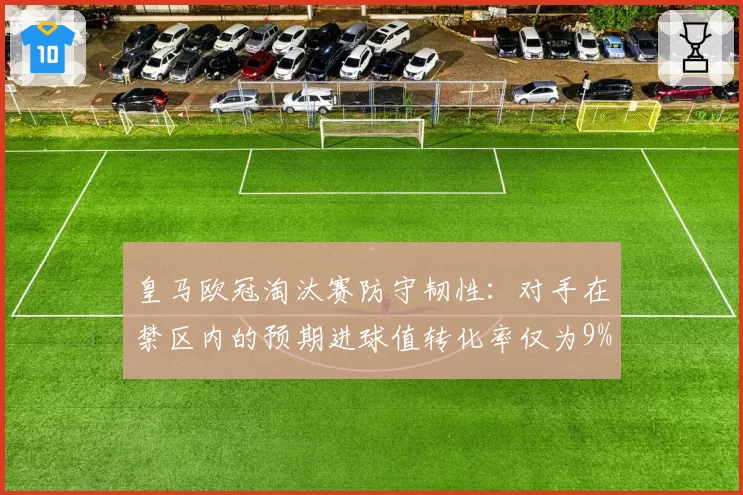 皇马欧冠淘汰赛防守韧性：对手在禁区内的预期进球值转化率仅为9%