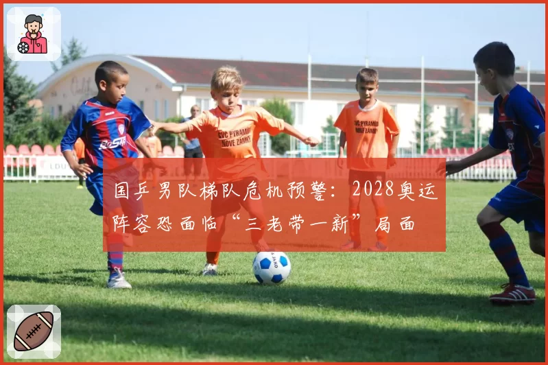 国乒男队梯队危机预警:2028奥运阵容恐面临“三老带一新”局面